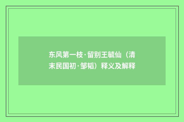 东风第一枝·留别王毓仙（清末民国初·邹韬）释义及解释