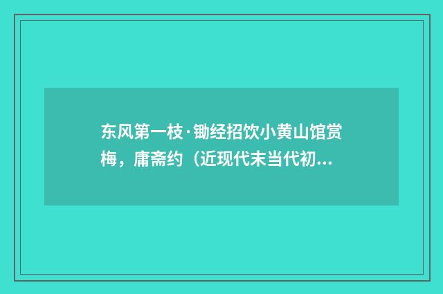 东风第一枝·锄经招饮小黄山馆赏梅，庸斋约（近现代末当代初·黄咏雩）释义及解释