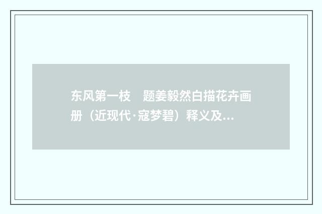 东风第一枝　题姜毅然白描花卉画册（近现代·寇梦碧）释义及解释