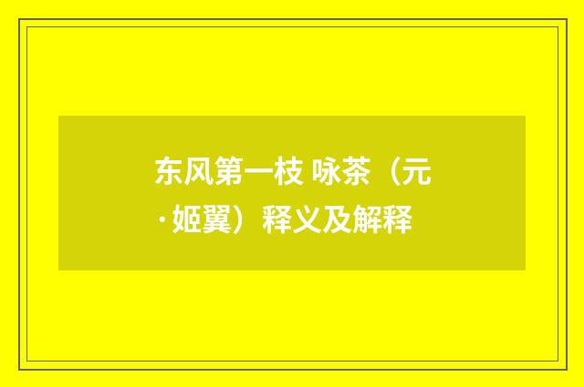 东风第一枝 咏茶（元·姬翼）释义及解释