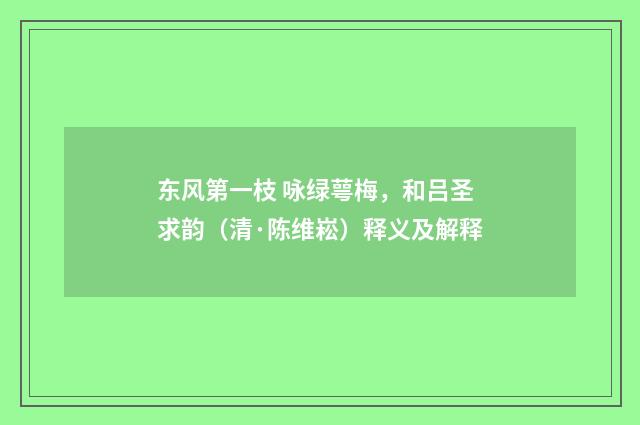 东风第一枝 咏绿萼梅，和吕圣求韵（清·陈维崧）释义及解释