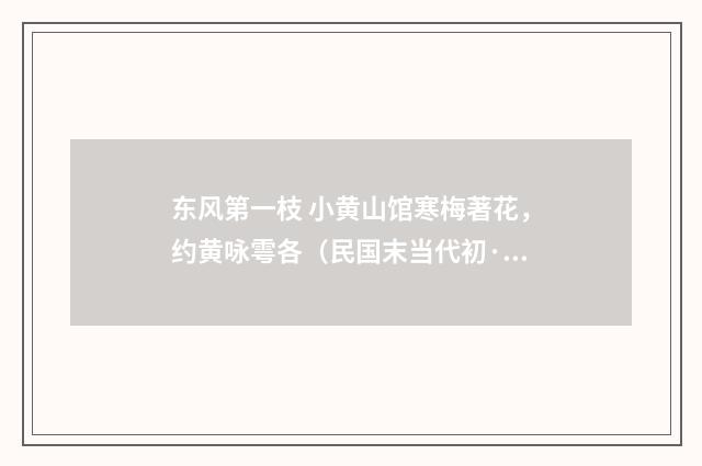 东风第一枝 小黄山馆寒梅著花，约黄咏雩各（民国末当代初·朱庸斋）释义及解释