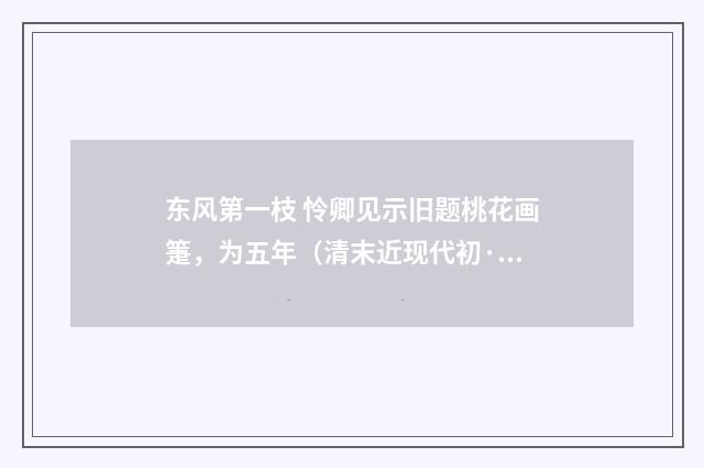 东风第一枝 怜卿见示旧题桃花画箑，为五年（清末近现代初·郭则沄）释义及解释