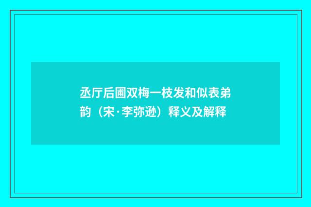丞厅后圃双梅一枝发和似表弟韵（宋·李弥逊）释义及解释