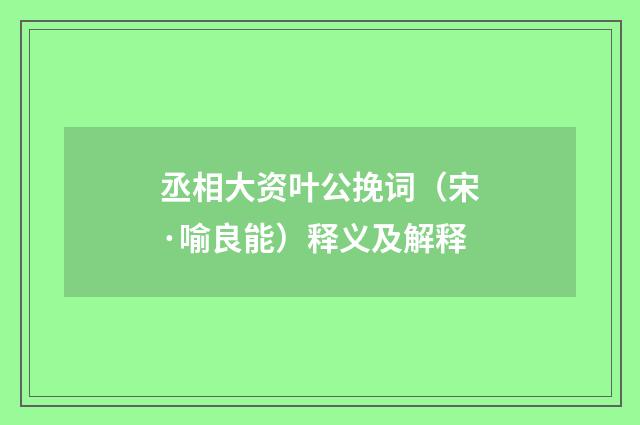 丞相大资叶公挽词（宋·喻良能）释义及解释