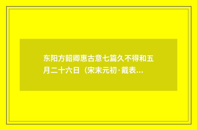 东阳方韶卿惠古意七篇久不得和五月二十六日（宋末元初·戴表元）释义及解释