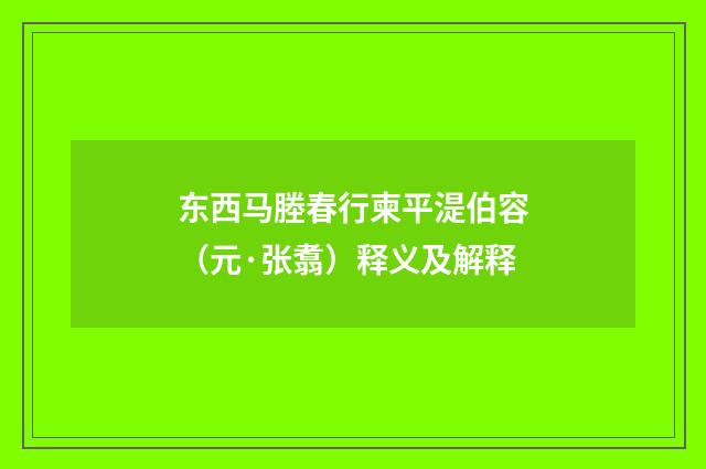 东西马塍春行柬平湜伯容（元·张翥）释义及解释