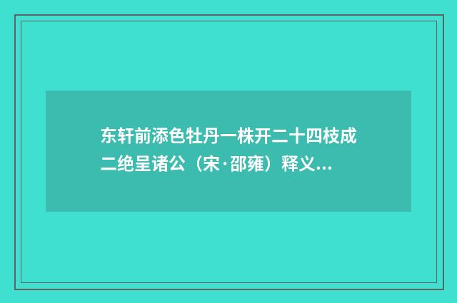 东轩前添色牡丹一株开二十四枝成二绝呈诸公（宋·邵雍）释义及解释