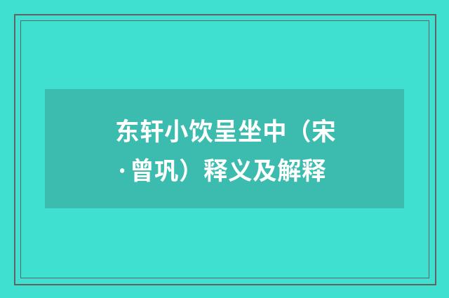 东轩小饮呈坐中(宋·曾巩)释义及解释