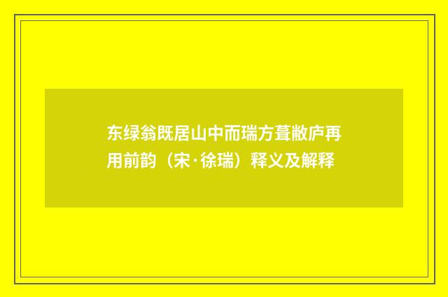 东绿翁既居山中而瑞方葺敝庐再用前韵（宋·徐瑞）释义及解释