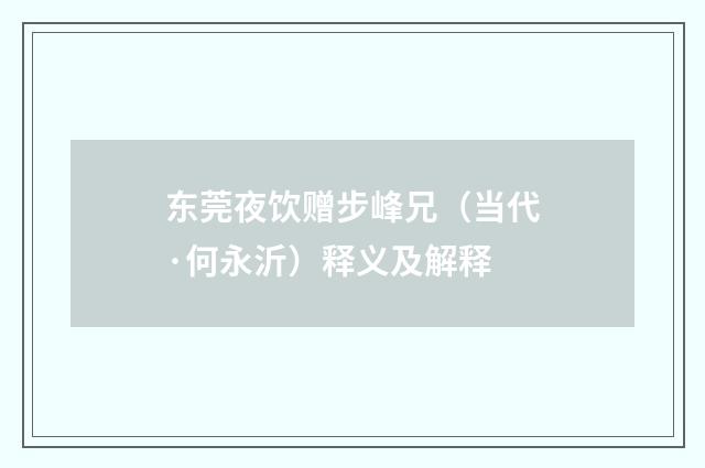东莞夜饮赠步峰兄（当代·何永沂）释义及解释