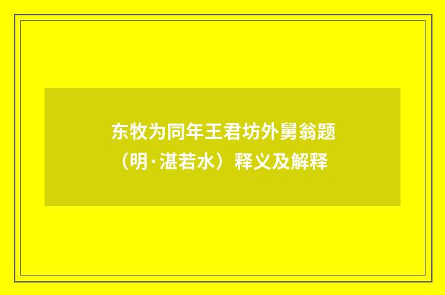 东牧为同年王君坊外舅翁题（明·湛若水）释义及解释