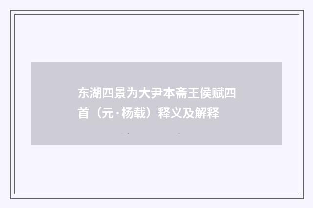 东湖四景为大尹本斋王侯赋四首（元·杨载）释义及解释
