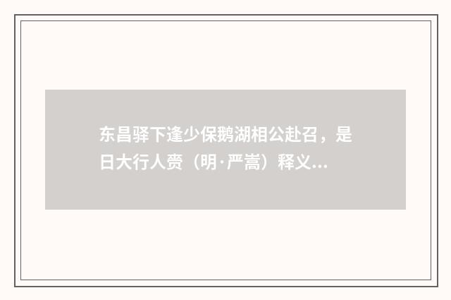 东昌驿下逢少保鹅湖相公赴召，是日大行人赍（明·严嵩）释义及解释