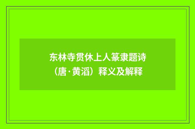 东林寺贯休上人篆隶题诗（唐·黄滔）释义及解释
