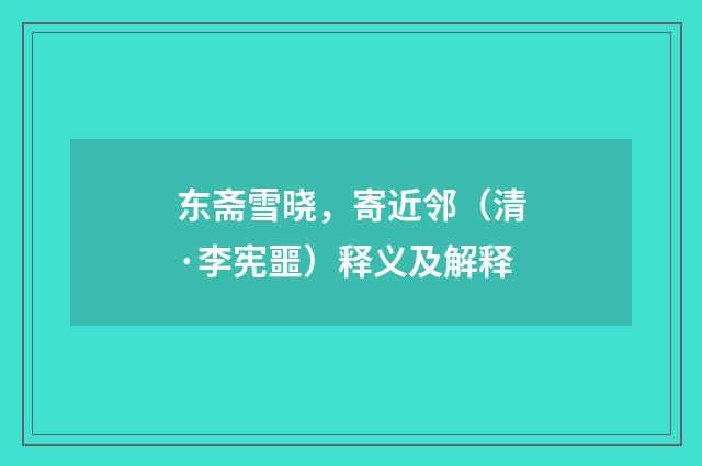 东斋雪晓，寄近邻（清·李宪噩）释义及解释