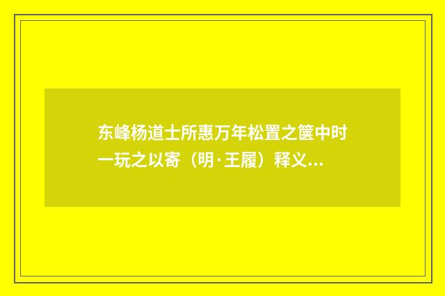 东峰杨道士所惠万年松置之箧中时一玩之以寄（明·王履）释义及解释