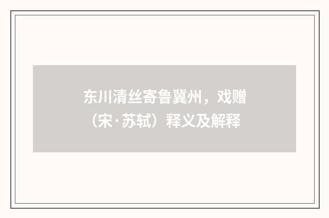 东川清丝寄鲁冀州，戏赠（宋·苏轼）释义及解释
