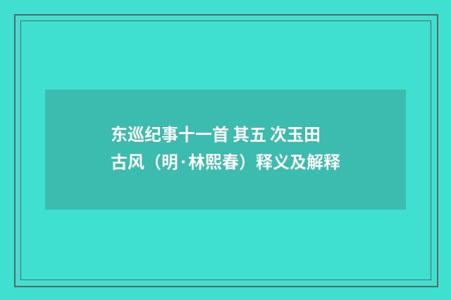 东巡纪事十一首 其五 次玉田古风（明·林熙春）释义及解释