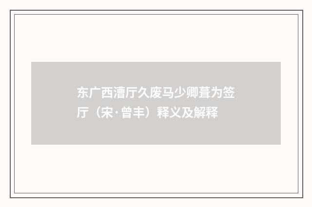 东广西漕厅久废马少卿葺为签厅（宋·曾丰）释义及解释