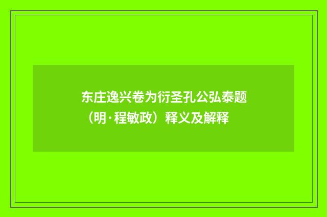 东庄逸兴卷为衍圣孔公弘泰题（明·程敏政）释义及解释