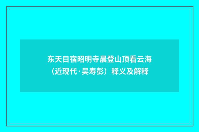 东天目宿昭明寺晨登山顶看云海（近现代·吴寿彭）释义及解释