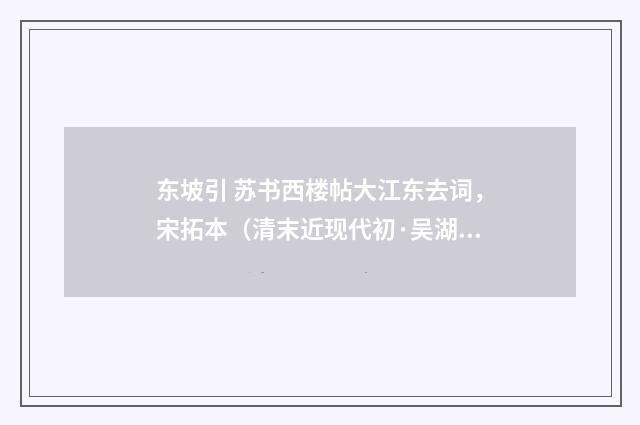 东坡引 苏书西楼帖大江东去词，宋拓本（清末近现代初·吴湖帆）释义及解释