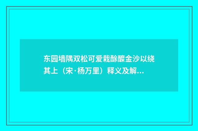 东园墙隅双松可爱栽酴醾金沙以绕其上（宋·杨万里）释义及解释