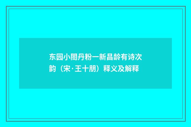 东园小閤丹粉一新昌龄有诗次韵（宋·王十朋）释义及解释