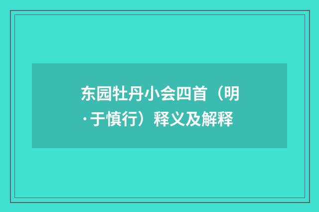 东园牡丹小会四首（明·于慎行）释义及解释