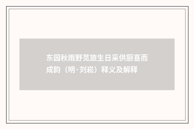 东园秋雨野苋旅生日采供厨喜而成韵（明·刘崧）释义及解释
