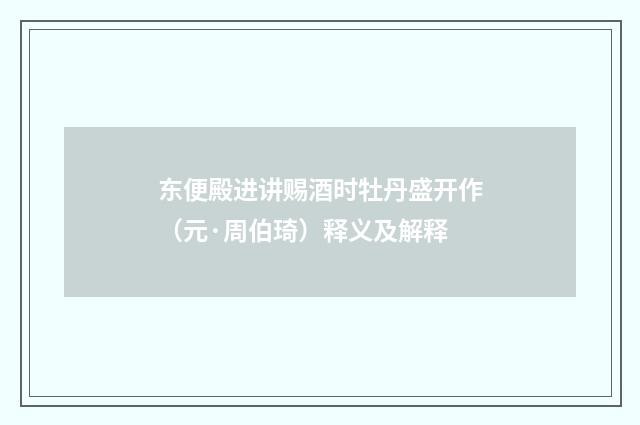 东便殿进讲赐酒时牡丹盛开作（元·周伯琦）释义及解释