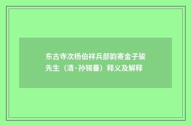 东古寺次杨伯祥兵部韵寄金子骏先生（清·孙锡蕃）释义及解释