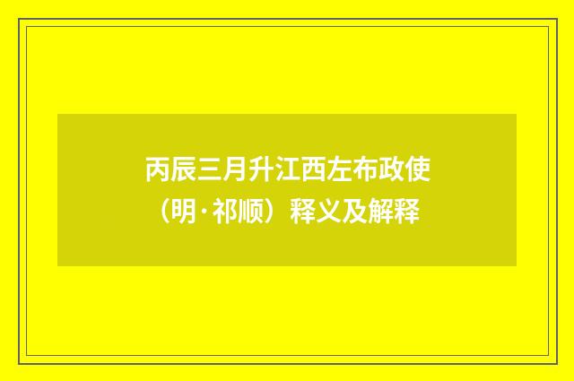 丙辰三月升江西左布政使（明·祁顺）释义及解释