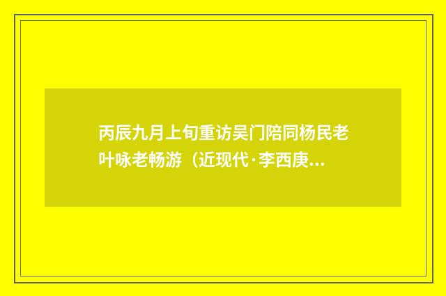 丙辰九月上旬重访吴门陪同杨民老叶咏老畅游（近现代·李西庚）释义及解释