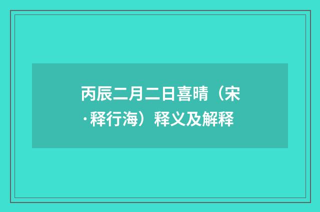 丙辰二月二日喜晴（宋·释行海）释义及解释