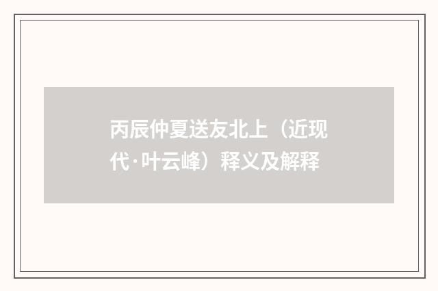 丙辰仲夏送友北上（近现代·叶云峰）释义及解释