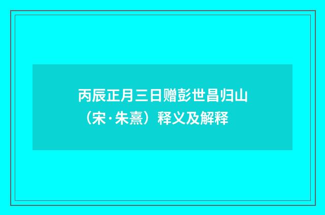 丙辰正月三日赠彭世昌归山（宋·朱熹）释义及解释