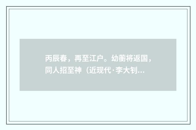 丙辰春，再至江户。幼蘅将返国，同人招至神（近现代·李大钊）释义及解释