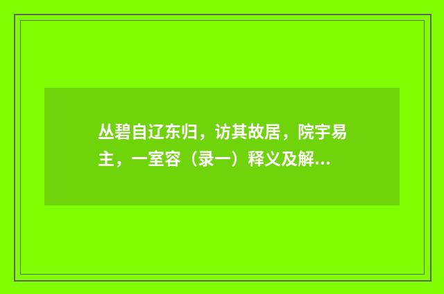 丛碧自辽东归，访其故居，院宇易主，一室容（录一）释义及解释（近现代·萧劳）释义及解释