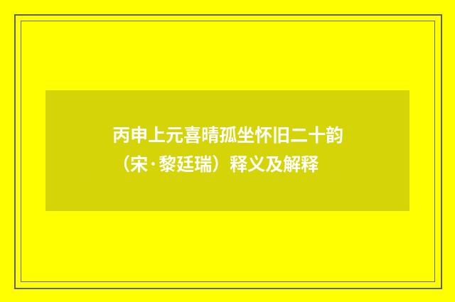 丙申上元喜晴孤坐怀旧二十韵（宋·黎廷瑞）释义及解释