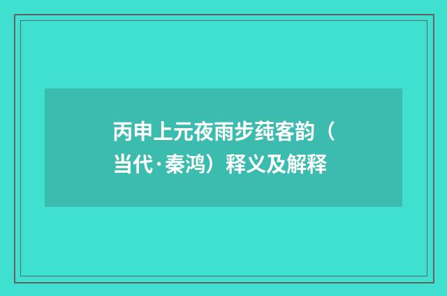 丙申上元夜雨步莼客韵（当代·秦鸿）释义及解释