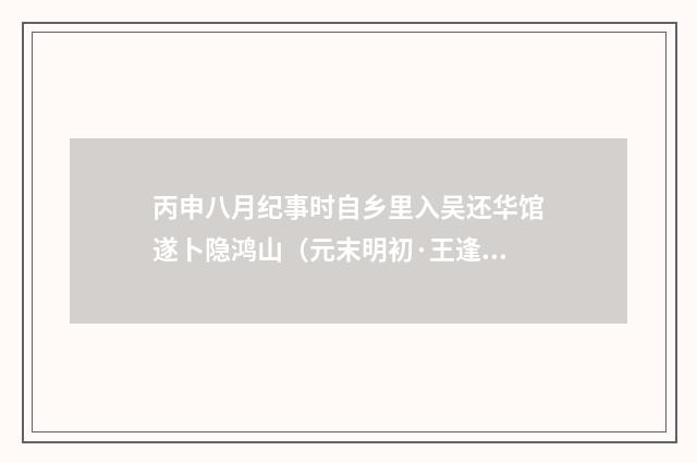 丙申八月纪事时自乡里入吴还华馆遂卜隐鸿山（元末明初·王逢）释义及解释
