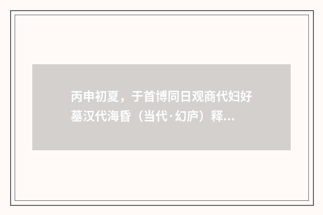 丙申初夏，于首博同日观商代妇好墓汉代海昏（当代·幻庐）释义及解释