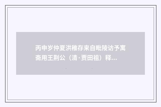 丙申岁仲夏洪稚存来自毗陵访予寓斋用王荆公（清·贾田祖）释义及解释