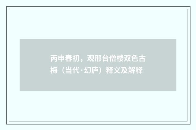 丙申春初，观邢台僧楼双色古梅（当代·幻庐）释义及解释