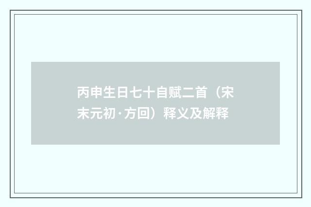 丙申生日七十自赋二首（宋末元初·方回）释义及解释
