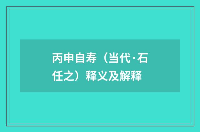 丙申自寿（当代·石任之）释义及解释