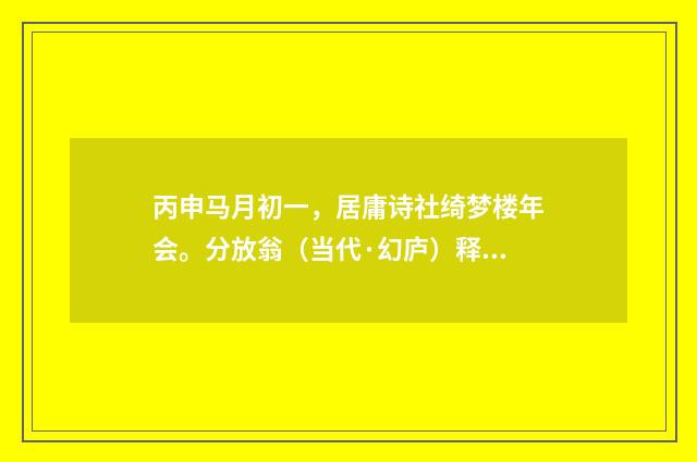 丙申马月初一，居庸诗社绮梦楼年会。分放翁（当代·幻庐）释义及解释