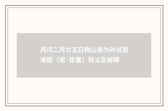 丙戌二月廿五日梅山弟为孙试周遂赋（宋·陈著）释义及解释